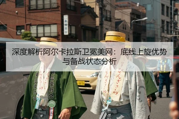 深度解析阿尔卡拉斯卫冕美网：底线上旋优势与备战状态分析