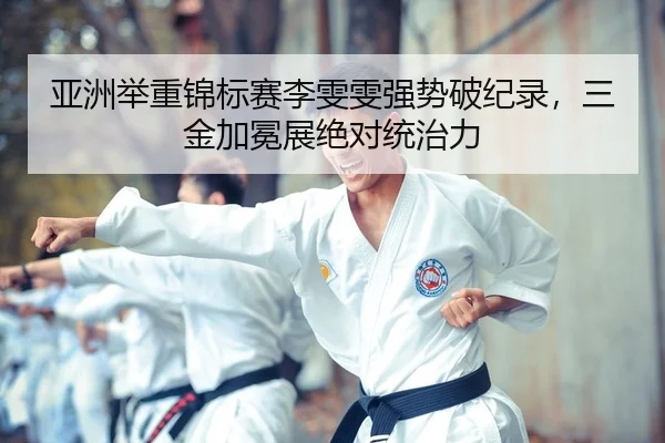 亚洲举重锦标赛李雯雯强势破纪录，三金加冕展绝对统治力